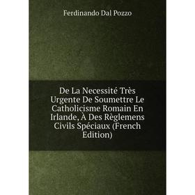 

Книга De La Necessité Très Urgente De Soumettre Le Catholicisme Romain En Irlande, À Des Règlemens Civils Spéciaux (French Edition)