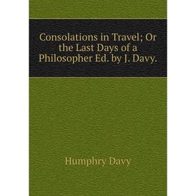 

Книга Consolations in Travel; Or the Last Days of a Philosopher Ed. by J. Davy.
