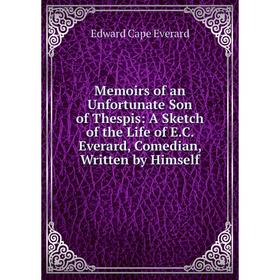 

Книга Memoirs of an Unfortunate Son of the spis: A Sketch of the Life of EC Everard, Comedian, Written by Himself