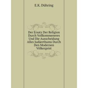 

Книга Der Ersatz Der Religion Durch Vollkommeneres Und Die Ausscheidung Alles Judäerthums Durch Den Modernen Völkergeist