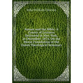 

Книга Nature and the Bible: A Course of Lectures Delivered in New York, in December, 1874, On the Morse Foundation of the Union Theological Seminary