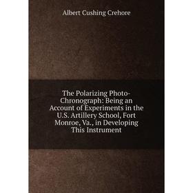 

Книга The Polarizing Photo-Chronograph: Being an Account of Experiments in the U.S. Artillery School, Fort Monroe, Va., in Developing This Instrument