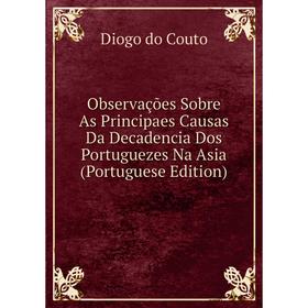 

Книга Observações Sobre As Principaes Causas Da Decadencia Dos Portuguezes Na Asia (Portuguese Edition)