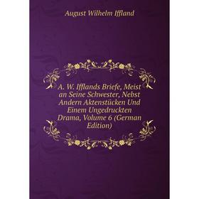 

Книга A. W. Ifflands Briefe, Meist an Seine Schwester, Nebst Andern Aktenstücken Und Einem Ungedruckten Drama, Volume 6 (German Edition)