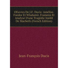 

Книга Oeuvres De JF Ducis: Amélise Foedor Et Wladamir Framens Et Analyse D'une Tragédie Inédit De Macbeth