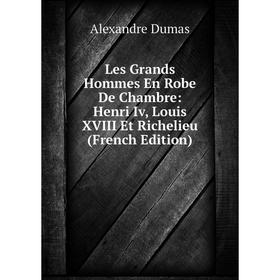 

Книга Les Grands Hommes En Robe De Chambre: Henri Iv, Louis XVIII Et Richelieu