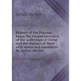 

Книга History of the Passion: being the Gospel narrative of the sufferings of Christ and the dolours of Mary; with notes and comments by Arthur Devine