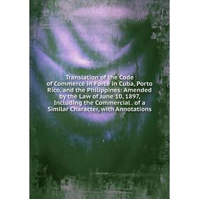 

Книга Translation of the Code of Commerce in Force in Cuba, Porto Rico, and the Philippines