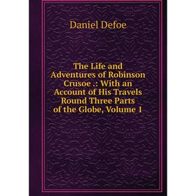 

Книга The Life and Adventures of Robinson Crusoe.: With an Account of His Travels Round Three Parts of the Globe, Volume 1