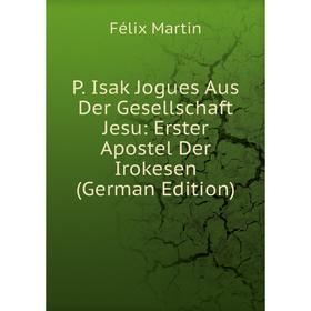 

Книга P Isak Jogues Aus Der Gesellschaft Jesu: Erster Apostel Der Irokesen