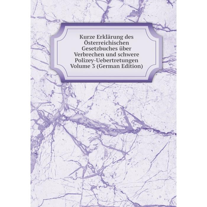 фото Книга kurz e erklärung des österreichischen gesetzbuches über verbrechen und schwere polizey-uebertretungen volume 3 nobel press