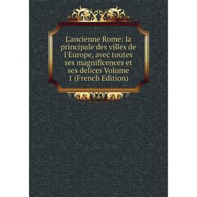 

Книга L'ancienne Rome: la principale des villes de l'Europe, avec toutes ses magnificences et ses delices Volume 1