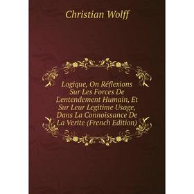 

Книга Logique, On Réflexions Sur Les Forces De L'entendement Humain, Et Sur Leur Legitime Usage, Dans La Connoissance De La Verite