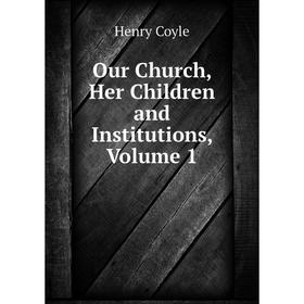 

Книга Our Church, Her Children and Institutions, Volume 1