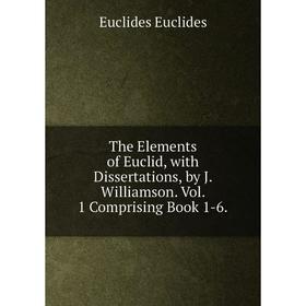 

Книга The Elements of Euclid, with Dissertations, by J. Williamson. Vol. 1 Comprising Book 1-6.