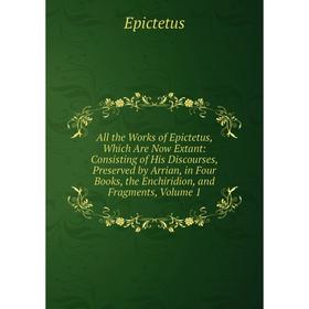 

Книга All the Works of Epictetus, Which Are Now Extant: Consisting of His Discourses, Preserved by Arrian, in Four Books, the Enchiridion Vol 1