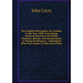 

Книга The English Metropolis, Or, London in the Year 1820: Containing Satirical Strictures On Public Manners, Morals, and Amusements; a Young Gentlema