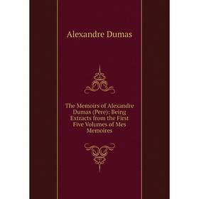 

Книга The Memoirs of Alexandre Dumas (Pere): Being Extracts from the First Five Volumes of Mes Memoires