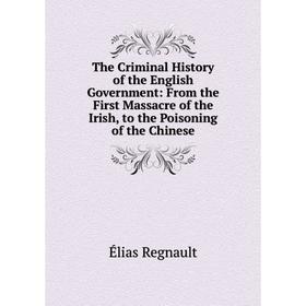 

Книга The Criminal History of the English Government: From the First Massacre of the Irish, to the Poisoning of the Chinese