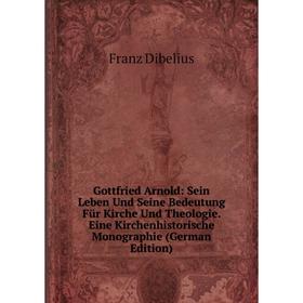 

Книга Gottfried Arnold: Sein Leben Und Seine Bedeutung Für Kirche Und Theologie. Eine Kirchenhistorische Monographie (German Edition)