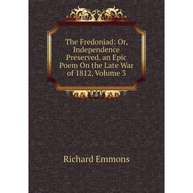 

Книга The Fredoniad: Or, Independence Preserved. an Epic Poem On the Late War of 1812, Volume 3