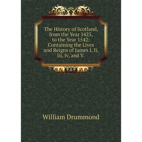 

Книга The History of Scotland, from the Year 1423, to the Year 1542: Containing the Lives and Reigns of James I, Ii, Iii, Iv, and V.