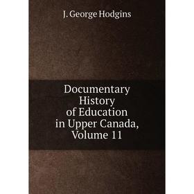 

Книга Documentary History of Education in Upper Canada, Volume 11