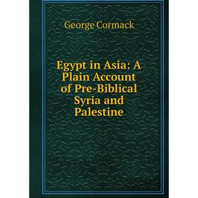 

Книга Egypt in Asia: A Plain Account of Pre-Biblical Syria and Palestine