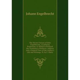 

Книга The Divine Visions of John Engelbrecht, a Lutheran Protestant, to Which Is Prefixed the Translator's Prefatory Address and a General