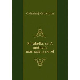 

Книга Rosabella; or, A mother's marriage, a novel