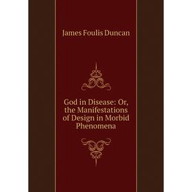 

Книга God in Disease: Or, the Manifestations of Design in Morbid Phenomena