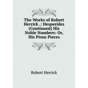 

Книга The Works of Robert Herrick.: Hesperides (Continued) His Noble Numbers: Or, His Pious Pieces
