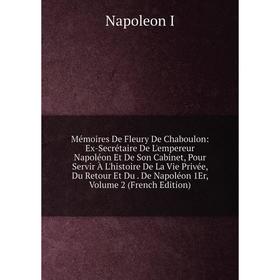 

Книга Mémoires De Fleury De Chaboulon: Ex-Secrétaire De L'empereur Napoléon Et De Son Cabinet, Pour Servir À L'histoire De La Vie Privée, Du Retour Et