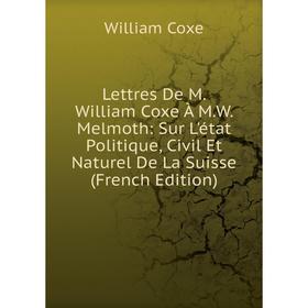 

Книга Lettres De M William Coxe À MW Melmoth: Sur L'état Politique, Civil Et Naturel De La Suisse