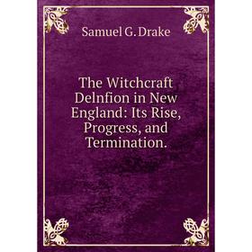 

Книга The Witchcraft Delnfion in New England: Its Rise, Progress, and Termination.