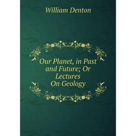 

Книга Our Planet, in Past and Future; Or Lectures On Geology