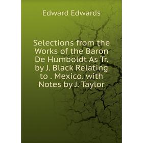 

Книга Selections from the Works of the Baron De Humboldt As Tr. by J. Black Relating to. Mexico. with Notes by J. Taylor