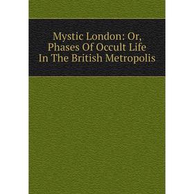 

Книга Mystic London: or Phases Of Occult Life In The British Metropolis