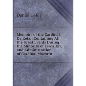 

Книга Memoirs of the Cardinal De Retz: Containing All the Great Events During the Minority of Lewis Xiv, and Administration of Cardinal Mazarin
