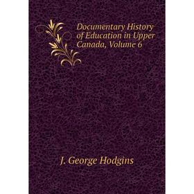 

Книга Documentary History of Education in Upper Canada, Volume 6