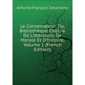 

Книга Le Conservateur: Ou, Bibliothèque Choisie De Littérature, De Morale Et D'histoire, Volume 1