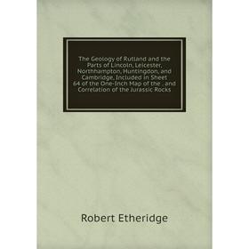 

Книга The Geology of Rutland and the Parts of Lincoln, Leicester, Northhampton, Huntingdon, and Cambridge, Included in Sheet 64 of the One-Inch Map of