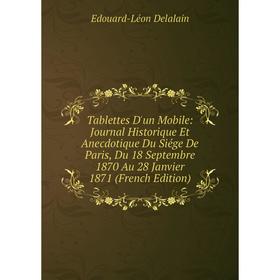 

Книга Tablettes D'un Mobile: Journal Historique Et Anecdotique Du Siége De Paris, Du 18 Septembre 1870 Au 28 Janvier 1871 (French Edition)