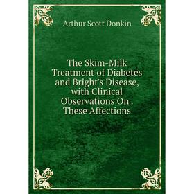 

Книга The Skim-Milk Treatment of Diabetes and Bright's Disease, with Clinical Observations On. These Affections