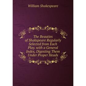 

Книга The Beauties of Shakspeare Regularly Selected from Each Play. with a General Index, Digesting Them Under Proper Heads