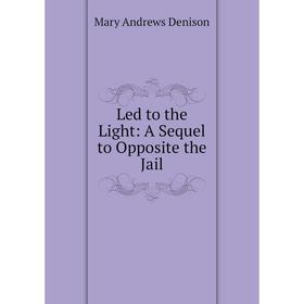 

Книга Led to the Light: A Sequel to Opposite the Jail