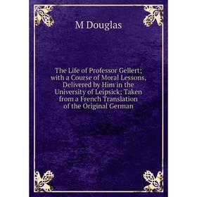 

Книга The Life of Professor Gellert; with a Course of Moral Lessons, Delivered by Him in the University of Leipsick