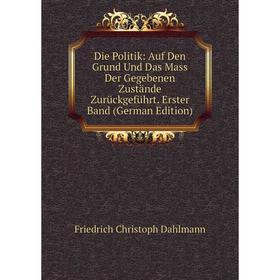 

Книга Die Politik: Auf Den Grund Und Das Mass Der Gegebenen Zustände Zurückgeführt. Erster Band (German Edition)