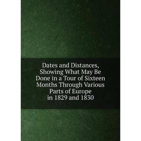 

Книга Dates and Distances, Showing What May Be Done in a Tour of Sixteen Months Through Various Parts of Europe in 1829 and 1830