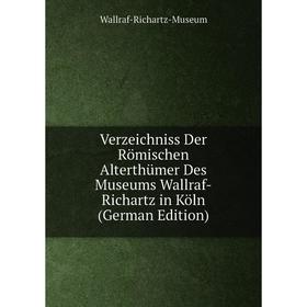 

Книга Verzeichniss Der Römischen Alterthümer Des Museums Wallraf-Richartz in Köln (German Edition)